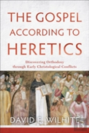 The Gospel According To Heretics Â€“ Discovering Orthodoxy Through Early Christological Conflicts