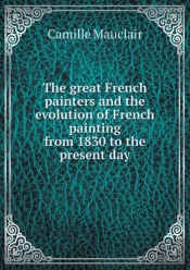 The Great French Painters And The Evolution Of French Painting From 1830 To The Present Day