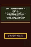 The Great Invasion Of 1813-14; Or, After Leipzig; Being A Story Of The Entry Of The Allied Forces Into Alsace And Lorraine, And Their March Upon Paris After The Battle Of Leipzig, Called The Battle Of