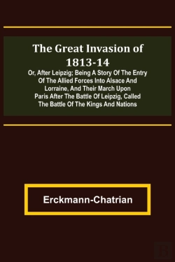 Bertrand.pt - The Great Invasion Of 1813-14; Or, After Leipzig; Being A Story Of The Entry Of The Allied Forces Into Alsace And Lorraine, And Their March Upon Paris After The Battle Of Leipzig, Called The Battle Of
