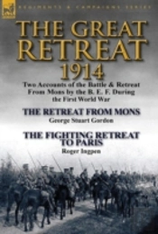 The Great Retreat, 1914: Two Accounts Of The Battle & Retreat From Mons By The B. E. F. During The First World War-The Retreat From Mons By George Stu