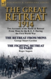 The Great Retreat, 1914: Two Accounts Of The Battle & Retreat From Mons By The B. E. F. During The First World War-The Retreat From Mons By George Stu
