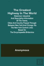 The Greatest Highway In The World; Historical, Industrial And Descriptive Information Of The Towns, Cities And Country Passed Through Between New York And Chicago Via The New York Central Lines. Based