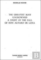 The Greatest Man Uncrowned:  A Study Of The Fall Of Don Alvaro De Luna
