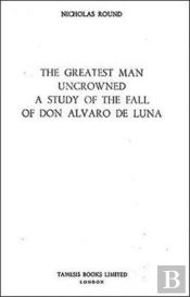 The Greatest Man Uncrowned:  A Study Of The Fall Of Don Alvaro De Luna