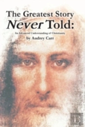 The Greatest Story Never Told: An Advanced Understanding Of Christianity