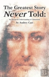 The Greatest Story Never Told: An Advanced Understanding Of Christianity