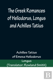 The Greek Romances Of Heliodorus, Longus And Achilles Tatius; Comprising The Ethiopics; Or, Adventures Of Theagenes And Chariclea; The Pastoral Amours Of Daphnis And Chloe; And The Loves Of Clitopho A