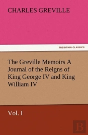 The Greville Memoirs A Journal Of The Reigns Of King George Iv And King William Iv, Vol. I