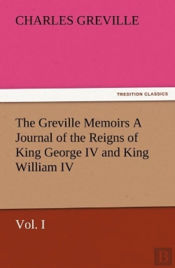 Bertrand.pt - The Greville Memoirs A Journal Of The Reigns Of King George Iv And King William Iv, Vol. I