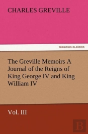 The Greville Memoirs A Journal Of The Reigns Of King George Iv And King William Iv, Vol. Iii