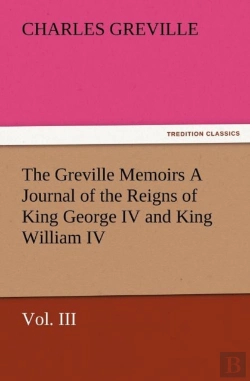 Bertrand.pt - The Greville Memoirs A Journal Of The Reigns Of King George Iv And King William Iv, Vol. Iii