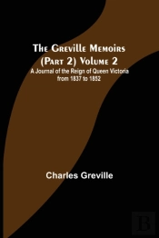 The Greville Memoirs (Part 2) Volume 2; A Journal Of The Reign Of Queen Victoria From 1837 To 1852