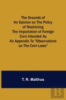 The Grounds Of An Opinion On The Policy Of Restricting The Importation Of Foreign Corn Intended As An Appendix To Observations On The Corn Laws