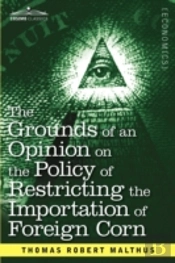 The Grounds Of An Opinion On The Policy Of Restricting The Importation Of Foreign Corn Intended As An Appendix To 'Observations On The Corn Laws'