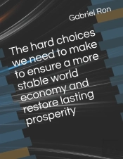 The Hard Choices We Need To Make To Ensure A More Stable World Economy And Restore Lasting Prosperity
