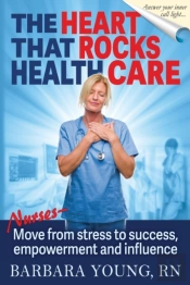 The Heart That Rocks Health Care: Nurses, Move From Stress To Success, Empowerment And Influence
