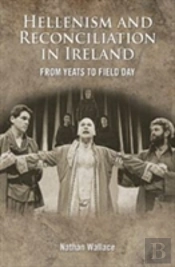 The Hellenism And The Politics Of Reconciliation In Ireland From W.B. Yeats To The Field Day Theatre Company