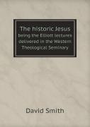 The Historic Jesus Being The Elliott Lectures Delivered In The Western Theological Seminary