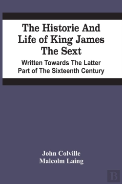 Bertrand.pt - The Historie And Life Of King James The Sext. Written Towards The Latter Part Of The Sixteenth Century