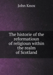 The Historie Of The Reformatioun Of Religioun Within The Realm Of Scotland