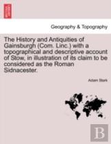 The History And Antiquities Of Gainsburgh (Com. Linc.) With A Topographical And Descriptive Account Of Stow, In Illustration Of Its Claim To Be Considered As The Roman Sidnacester.