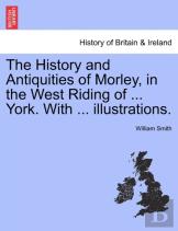 The History And Antiquities Of Morley, In The West Riding Of ... York. With ... Illustrations.