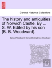 The History And Antiquities Of Norwich Castle. By ... S. W. Edited By His Son (B. B. Woodward).