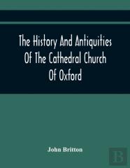 The History And Antiquities Of The Cathedral Church Of Oxford