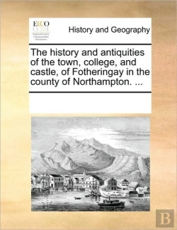 Bertrand.pt - The History And Antiquities Of The Town, College, And Castle, Of Fotheringay In The County Of Northampton. ...