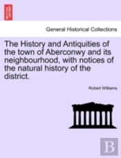 The History And Antiquities Of The Town Of Aberconwy And Its Neighbourhood, With Notices Of The Natural History Of The District.