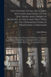The History Of All Religions, With Explanations Of The Doctrines And Order Of Worship, As Held And Practised By The Denominations Of Professing Christians; Comprehending A Series Of Researches, Explan