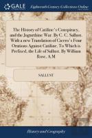 The History Of Catiline'S Conspiracy, And The Jugurthine War. By C. C. Sallust. With A New Translation Of Cicero'S Four Orations Against Catiline. To Which Is Prefixed, The Life Of Sallust. By William