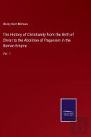 The History Of Christianity From The Birth Of Christ To The Abolition Of Paganism In The Roman Empire