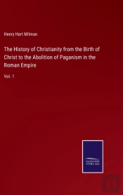 The History Of Christianity From The Birth Of Christ To The Abolition Of Paganism In The Roman Empire