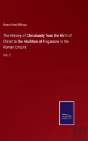 The History Of Christianity From The Birth Of Christ To The Abolition Of Paganism In The Roman Empire