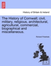 The History Of Cornwall; Civil, Military, Religious, Architectural, Agricultural, Commercial, Biographical And Miscellaneous.