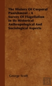 The History Of Corporal Punishment - A Survey Of Flagellation In Its Historical Anthropological And Sociological Aspects