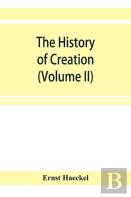 The History Of Creation; Or, The Development Of The Earth And Its Inhabitants By The Action Of Natural Causes. A Popular Exposition Of The Doctrine Of Evolution In General, And Of That Of Darwin, Goet
