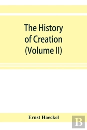 The History Of Creation; Or, The Development Of The Earth And Its Inhabitants By The Action Of Natural Causes. A Popular Exposition Of The Doctrine Of Evolution In General, And Of That Of Darwin, Goet