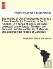 The History Of Don Francisco De Miranda'S Attempt To Effect A Revolution In South America. In A Series Of Letters. Revised, Corrected, And Enlarged. To Which Are Annexed, Sketches Of The Life Of Miran
