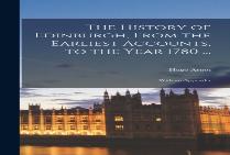 The History Of Edinburgh, From The Earliest Accounts, To The Year 1780 ...