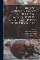 The History Of Fashion In France, Or, The Dress Of Women From The Gallo-Roman Period To The Present Time