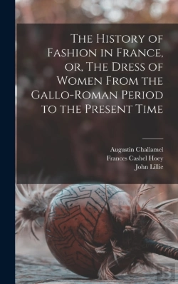 Bertrand.pt - The History Of Fashion In France, Or, The Dress Of Women From The Gallo-Roman Period To The Present Time