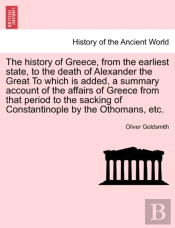 The History Of Greece, From The Earliest State, To The Death Of Alexander The Great To Which Is Added, A Summary Account Of The Affairs Of Greece From That Period To The Sacking Of Constantinople By T
