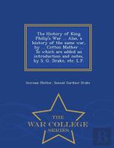 The History Of King Philip'S War ... Also, A History Of The Same War, By ... Cotton Mather ... To Which Are Added An Introduction And Notes, By S. G. Drake, Etc. L.P. - War College Series