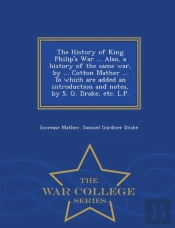 The History Of King Philip'S War ... Also, A History Of The Same War, By ... Cotton Mather ... To Which Are Added An Introduction And Notes, By S. G. Drake, Etc. L.P. - War College Series