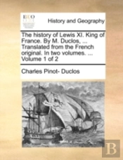 The History Of Lewis Xi. King Of France. By M. Duclos, ... Translated From The French Original. In Two Volumes. ...  Volume 1 Of 2