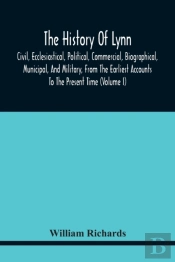 The History Of Lynn, Civil, Ecclesiastical, Political, Commercial, Biographical, Municipal, And Military, From The Earliest Accounts To The Present Time (Volume I)