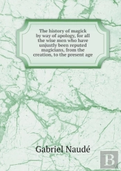 The History Of Magick By Way Of Apology, For All The Wise Men Who Have Unjustly Been Reputed Magicians, From The Creation, To The Present Age